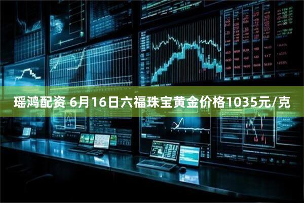 瑶鸿配资 6月16日六福珠宝黄金价格1035元/克