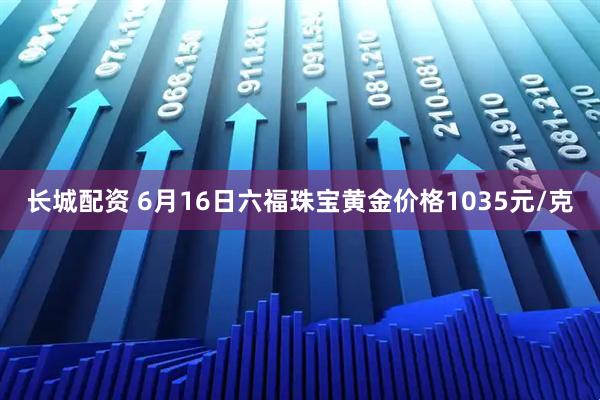 长城配资 6月16日六福珠宝黄金价格1035元/克