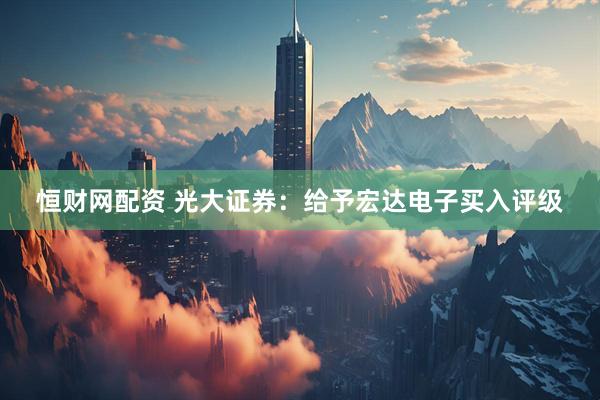 恒财网配资 光大证券：给予宏达电子买入评级