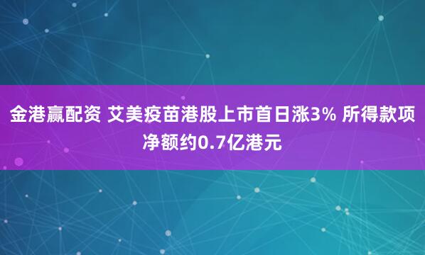 金港赢配资 艾美疫苗港股上市首日涨3% 所得款项净额约0.7亿港元