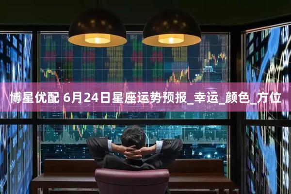 博星优配 6月24日星座运势预报_幸运_颜色_方位