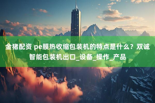 金猪配资 pe膜热收缩包装机的特点是什么？双诚智能包装机出口_设备_操作_产品