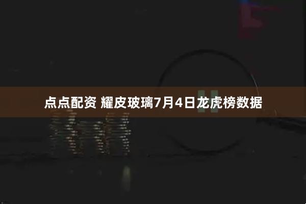 点点配资 耀皮玻璃7月4日龙虎榜数据