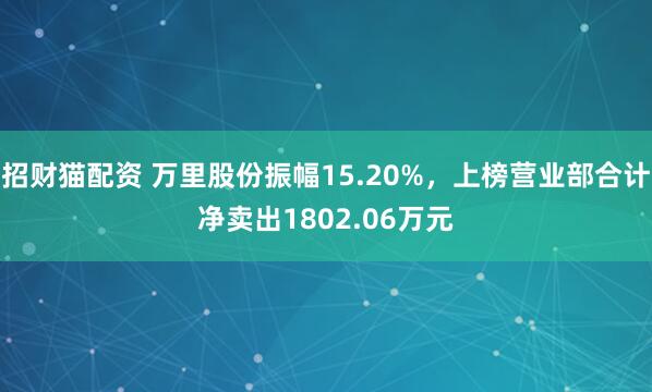 招财猫配资 万里股份振幅15.20%，上榜营业部合计净卖出1802.06万元