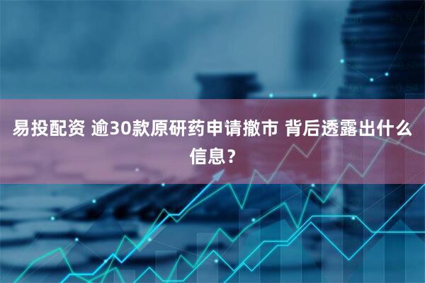 易投配资 逾30款原研药申请撤市 背后透露出什么信息？