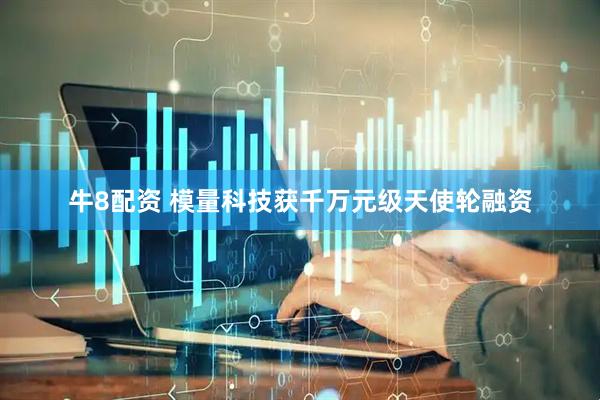 牛8配资 模量科技获千万元级天使轮融资