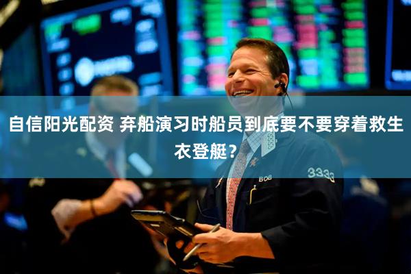 自信阳光配资 弃船演习时船员到底要不要穿着救生衣登艇？