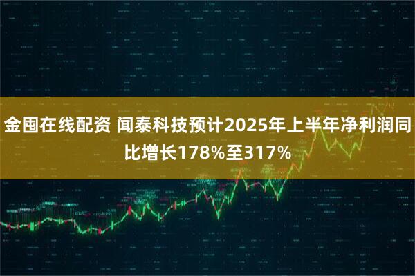 金囤在线配资 闻泰科技预计2025年上半年净利润同比增长178%至317%