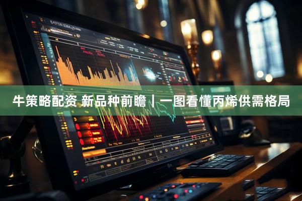 牛策略配资 新品种前瞻｜一图看懂丙烯供需格局