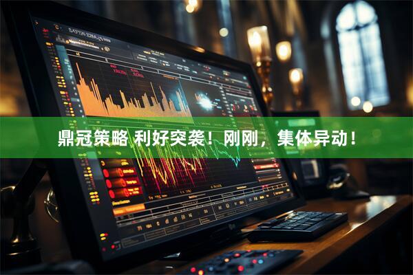 鼎冠策略 利好突袭！刚刚，集体异动！