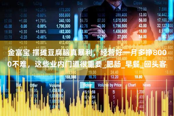 金富宝 摆摊豆腐脑真暴利，经营好一月多挣8000不难，这些业内门道很重要_肥肠_早餐_回头客
