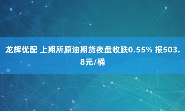 龙辉优配 上期所原油期货夜盘收跌0.55% 报503.8元/桶
