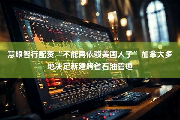 慧眼智行配资 “不能再依赖美国人了” 加拿大多地决定新建跨省石油管道