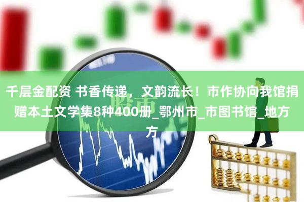 千层金配资 书香传递，文韵流长！市作协向我馆捐赠本土文学集8种400册_鄂州市_市图书馆_地方