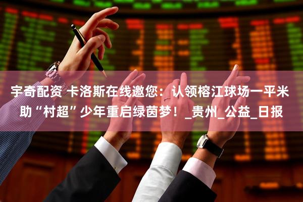 宇奇配资 卡洛斯在线邀您：认领榕江球场一平米 助“村超”少年重启绿茵梦！_贵州_公益_日报