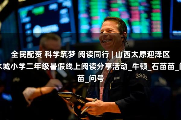 全民配资 科学筑梦 阅读同行 | 山西太原迎泽区山水城小学二年级暑假线上阅读分享活动_牛顿_石苗苗_问号