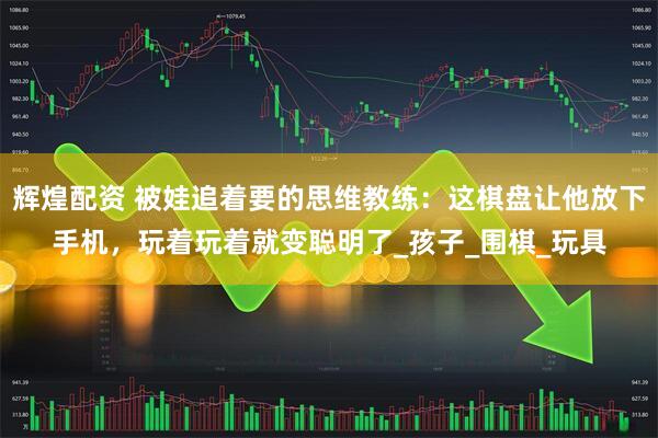辉煌配资 被娃追着要的思维教练：这棋盘让他放下手机，玩着玩着就变聪明了_孩子_围棋_玩具