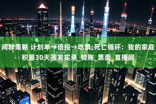 间群策略 计划单→倍投→吃票;死亡循环：我的家庭积蓄30天蒸发实录_转账_票面_直播间