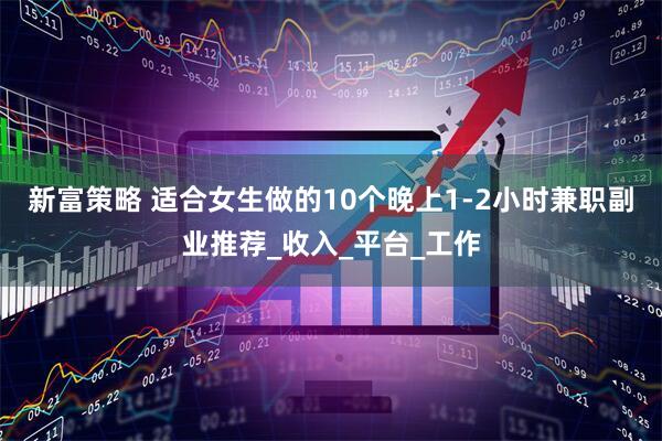 新富策略 适合女生做的10个晚上1-2小时兼职副业推荐_收入_平台_工作