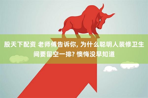 股天下配资 老师傅告诉你, 为什么聪明人装修卫生间要留空一排? 懊悔没早知道