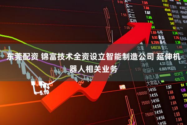 东莞配资 锦富技术全资设立智能制造公司 延伸机器人相关业务