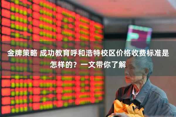 金牌策略 成功教育呼和浩特校区价格收费标准是怎样的？一文带你了解