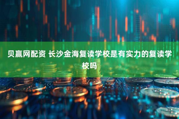 贝赢网配资 长沙金海复读学校是有实力的复读学校吗