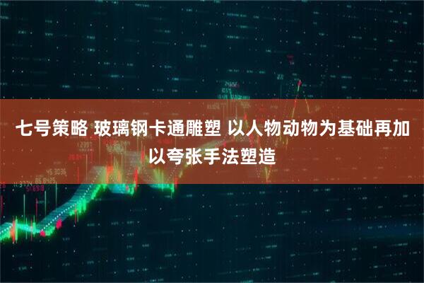 七号策略 玻璃钢卡通雕塑 以人物动物为基础再加以夸张手法塑造