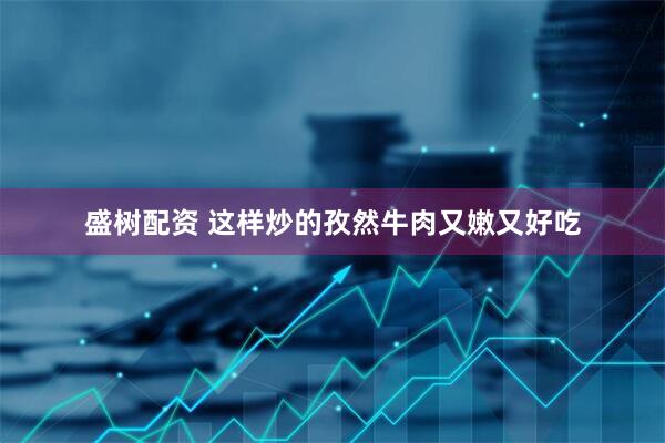 盛树配资 这样炒的孜然牛肉又嫩又好吃