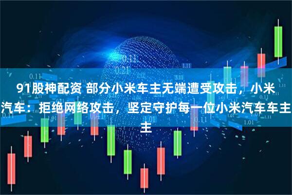 91股神配资 部分小米车主无端遭受攻击,小米汽车:拒绝网络攻击,坚定守护每一位小米汽车车主