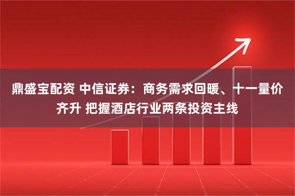 鼎盛宝配资 中信证券:商务需求回暖、十一量价齐升 把握酒店行业两条投资主线