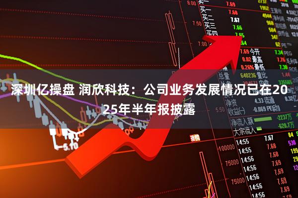 深圳亿操盘 润欣科技：公司业务发展情况已在2025年半年报披露