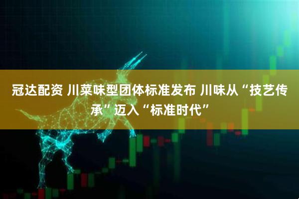 冠达配资 川菜味型团体标准发布 川味从“技艺传承”迈入“标准时代”