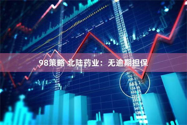 98策略 北陆药业：无逾期担保
