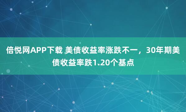 倍悦网APP下载 美债收益率涨跌不一，30年期美债收益率跌1.20个基点