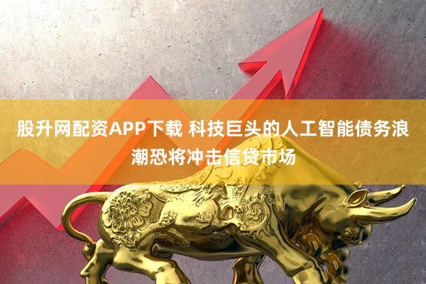 股升网配资APP下载 科技巨头的人工智能债务浪潮恐将冲击信贷市场