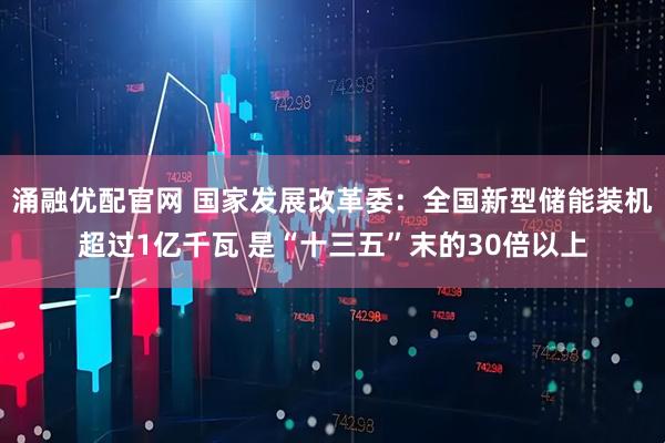 涌融优配官网 国家发展改革委：全国新型储能装机超过1亿千瓦 是“十三五”末的30倍以上