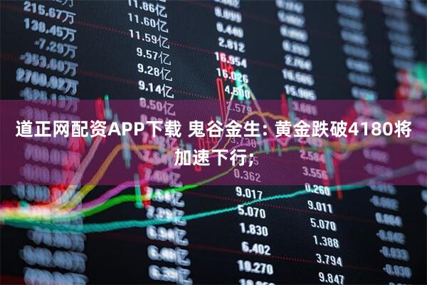 道正网配资APP下载 鬼谷金生: 黄金跌破4180将加速下行;