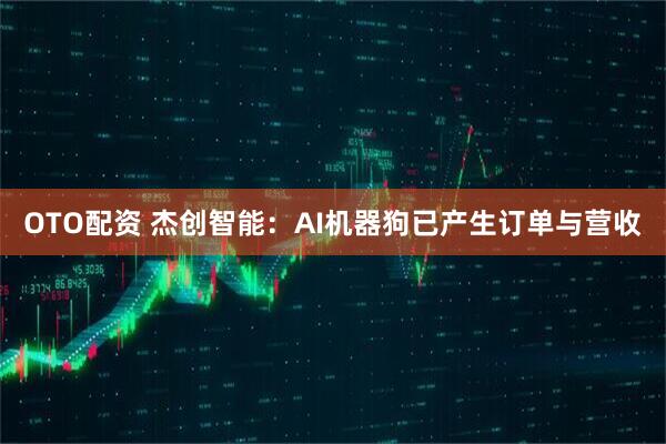 OTO配资 杰创智能:AI机器狗已产生订单与营收