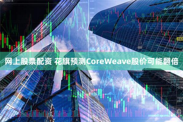 网上股票配资 花旗预测CoreWeave股价可能翻倍