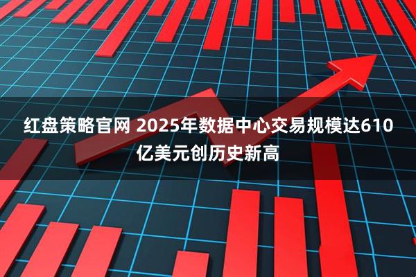 红盘策略官网 2025年数据中心交易规模达610亿美元创历史新高