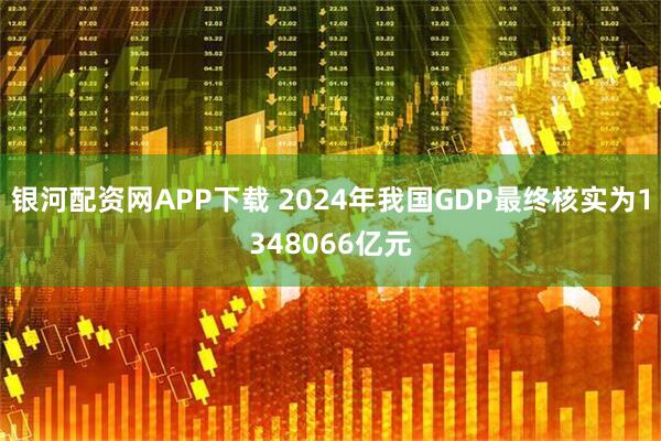 银河配资网APP下载 2024年我国GDP最终核实为1348066亿元