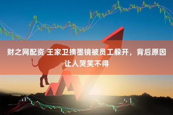 财之网配资 王家卫摘墨镜被员工躲开，背后原因让人哭笑不得