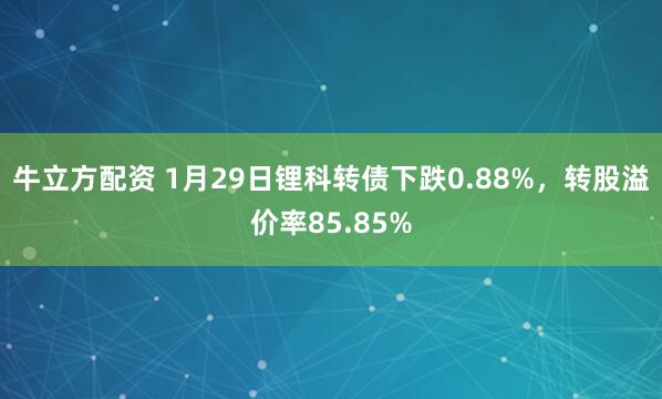 牛立方配资 1月29日锂科转债下跌0.88%，转股溢价率85.85%