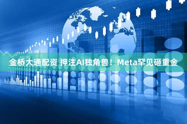 金桥大通配资 押注AI独角兽！Meta罕见砸重金
