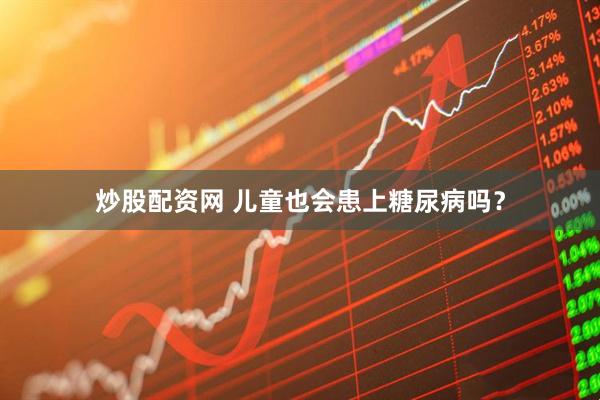 炒股配资网 儿童也会患上糖尿病吗？