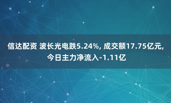 信达配资 波长光电跌5.24%, 成交额17.75亿元, 今日主力净流入-1.11亿