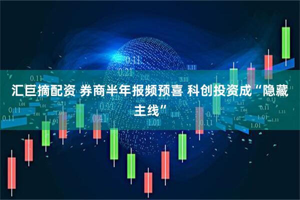 汇巨摘配资 券商半年报频预喜 科创投资成“隐藏主线”