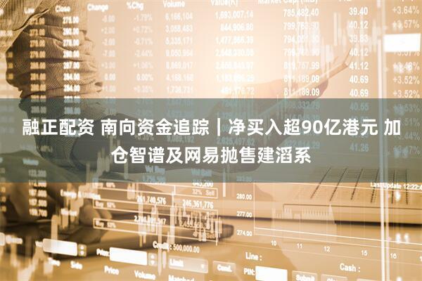 融正配资 南向资金追踪｜净买入超90亿港元 加仓智谱及网易抛售建滔系