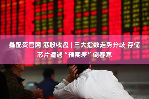 鑫配资官网 港股收盘 | 三大指数走势分歧 存储芯片遭遇“预期差”倒春寒